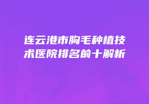 连云港市胸毛种植技术医院排名前十解析