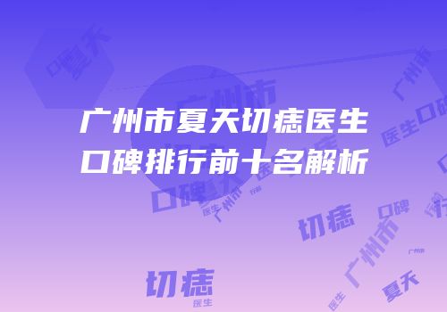 广州市夏天切痣医生口碑排行前十名解析