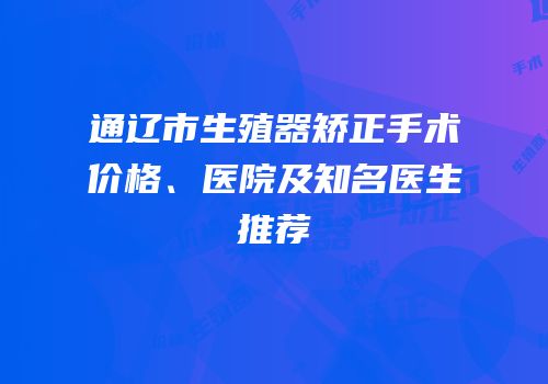 通辽市生殖器矫正手术价格、医院及知名医生推荐