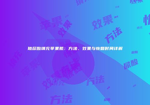 玻尿酸填充苹果肌：方法、效果与恢复时间详解