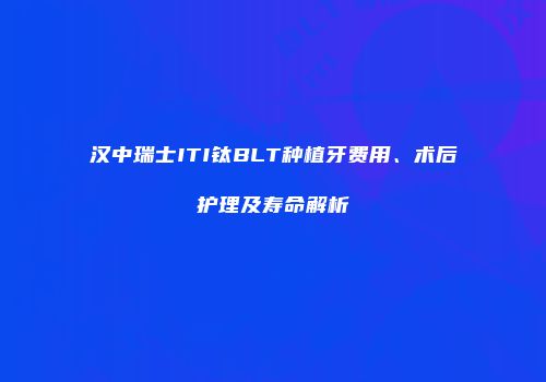 汉中瑞士ITI钛BLT种植牙费用、术后护理及寿命解析