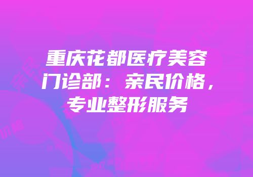 重庆花都医疗美容门诊部：亲民价格，专业整形服务