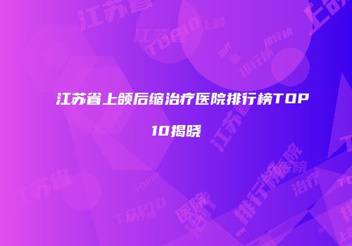 江苏省上颌后缩治疗医院排行榜TOP10揭晓