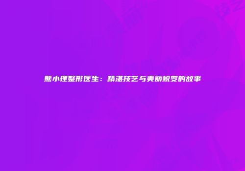 熊小理整形医生：精湛技艺与美丽蜕变的故事