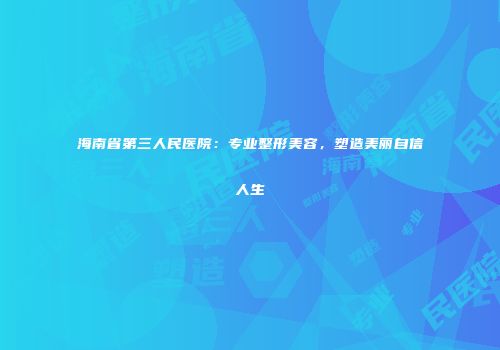 海南省第三人民医院：专业整形美容，塑造美丽自信人生