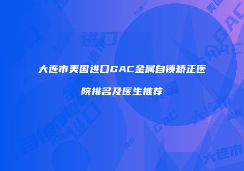 大连市美国进口GAC金属自锁矫正医院排名及医生推荐