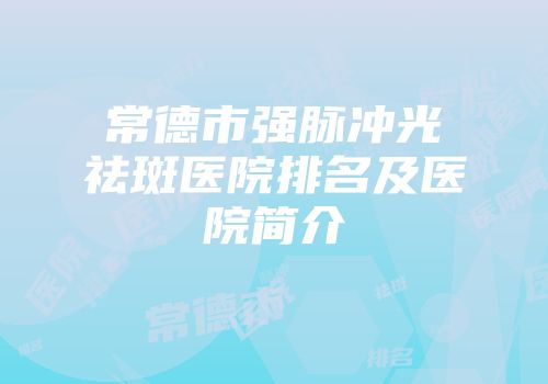 常德市强脉冲光祛斑医院排名及医院简介