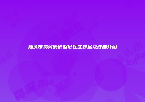 汕头市鼻翼畸形整形医生排名及详细介绍