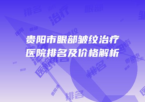 贵阳市眼部皱纹治疗医院排名及价格解析