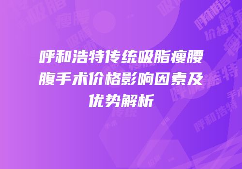 呼和浩特传统吸脂瘦腰腹手术价格影响因素及优势解析