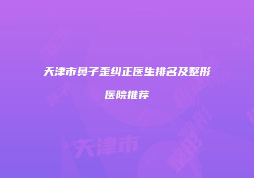 天津市鼻子歪纠正医生排名及整形医院推荐