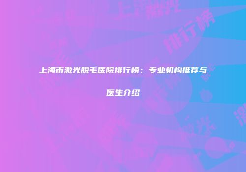 上海市激光脱毛医院排行榜：专业机构推荐与医生介绍