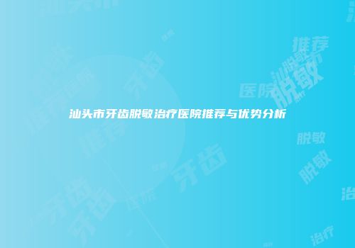 汕头市牙齿脱敏治疗医院推荐与优势分析