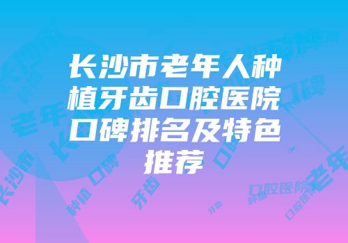长沙市老年人种植牙齿口腔医院口碑排名及特色推荐