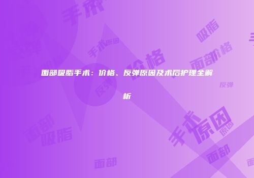 面部吸脂手术：价格、反弹原因及术后护理全解析