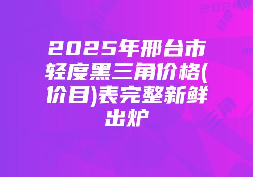 2025年邢台市轻度黑三角价格(价目)表完整新鲜出炉