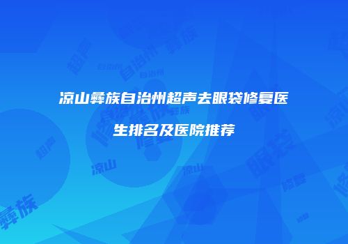 凉山彝族自治州超声去眼袋修复医生排名及医院推荐