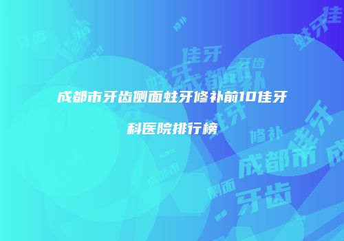 成都市牙齿侧面蛀牙修补前10佳牙科医院排行榜