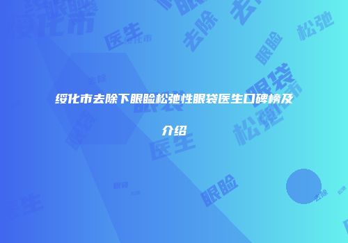 绥化市去除下眼睑松弛性眼袋医生口碑榜及介绍