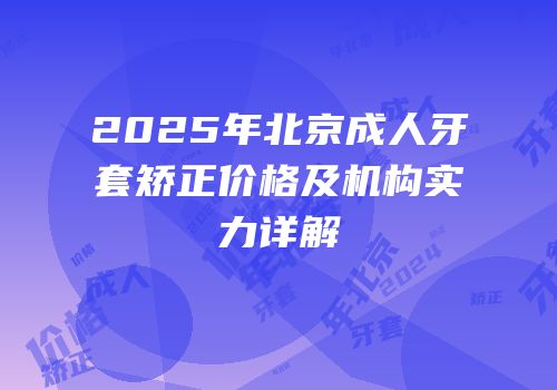 2025年北京成人牙套矫正价格及机构实力详解
