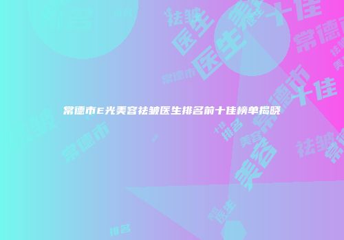常德市E光美容祛皱医生排名前十佳榜单揭晓