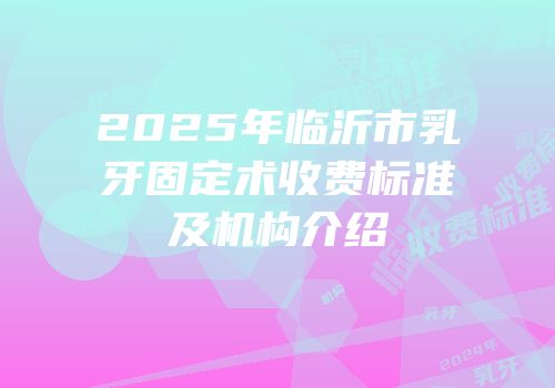 2025年临沂市乳牙固定术收费标准及机构介绍