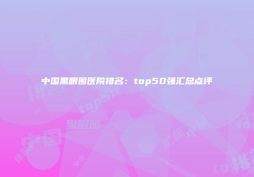 中国黑眼圈医院排名：top50强汇总点评