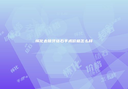 怀化去除牙结石手术价格怎么样