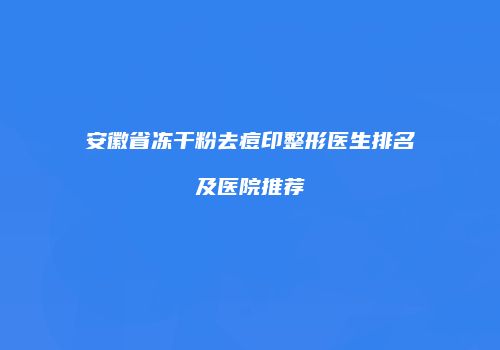 安徽省冻干粉去痘印整形医生排名及医院推荐