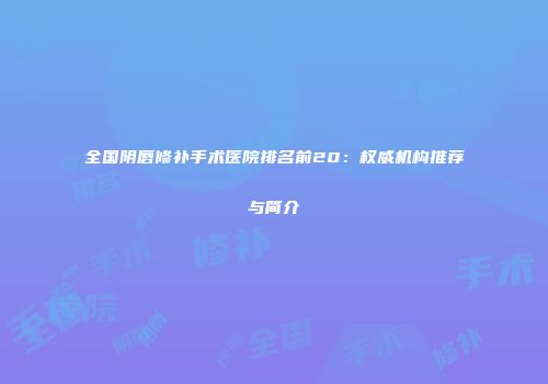 全国阴唇修补手术医院排名前20：权威机构推荐与简介