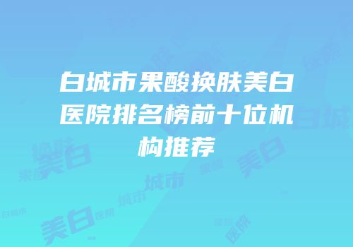 白城市果酸换肤美白医院排名榜前十位机构推荐