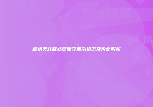 赣州美容冠修复龅牙医院排名及价格解析