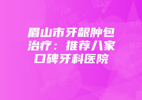 眉山市牙龈肿包治疗：推荐八家口碑牙科医院