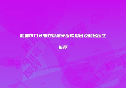 鹤壁市门牙即刻种植牙医院排名及知名医生推荐