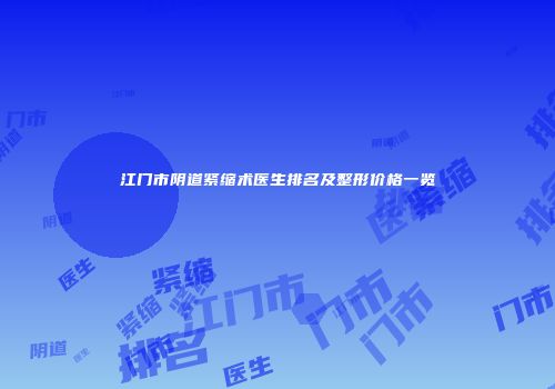 江门市阴道紧缩术医生排名及整形价格一览