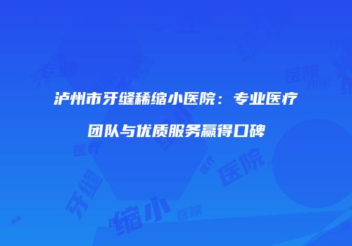 泸州市牙缝稀缩小医院：专业医疗团队与优质服务赢得口碑