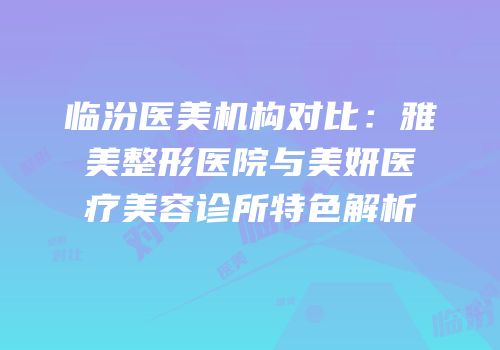 临汾医美机构对比：雅美整形医院与美妍医疗美容诊所特色解析
