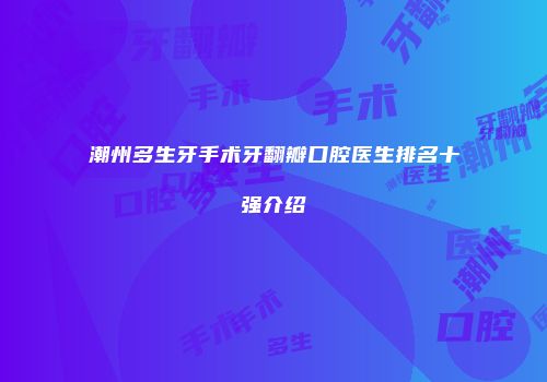 潮州多生牙手术牙翻瓣口腔医生排名十强介绍