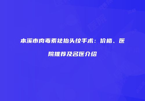 本溪市肉毒素祛抬头纹手术：价格、医院推荐及名医介绍