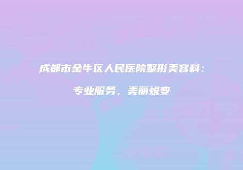 成都市金牛区人民医院整形美容科：专业服务，美丽蜕变