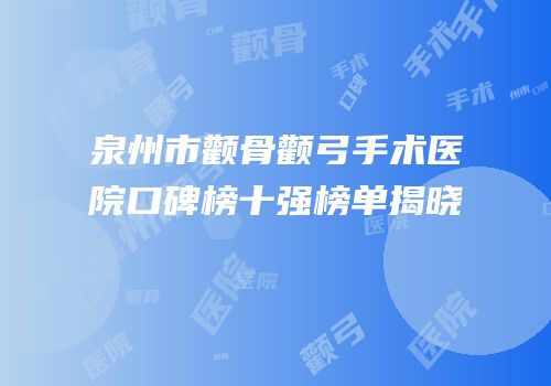 泉州市颧骨颧弓手术医院口碑榜十强榜单揭晓