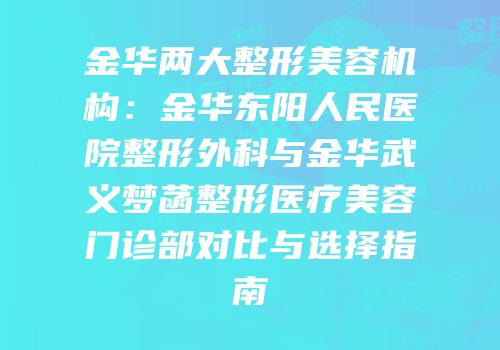 金华两大整形美容机构：金华东阳人民医院整形外科与金华武义梦菡整形医疗美容门诊部对比与选择指南