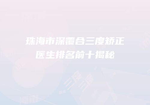珠海市深覆合三度矫正医生排名前十揭秘