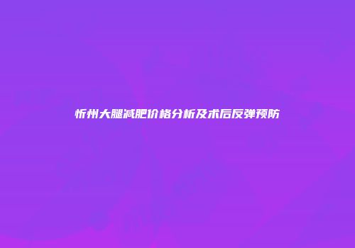 忻州大腿减肥价格分析及术后反弹预防