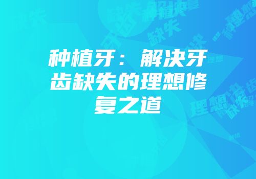 种植牙：解决牙齿缺失的理想修复之道