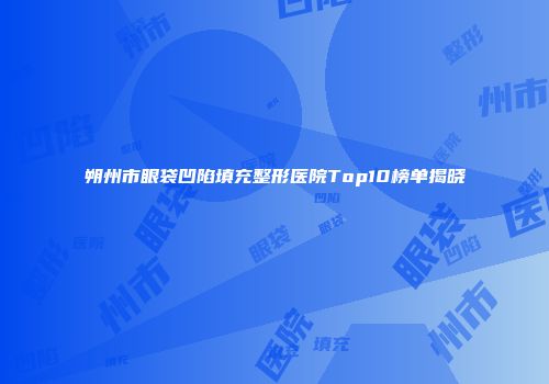 朔州市眼袋凹陷填充整形医院Top10榜单揭晓