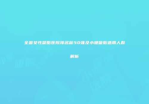 全国女性吸脂医院排名前50强及小腿吸脂适用人群解析