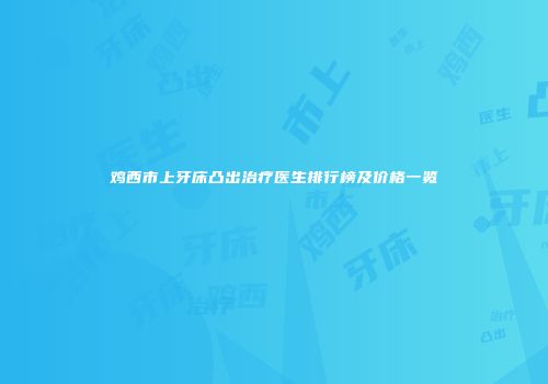 鸡西市上牙床凸出治疗医生排行榜及价格一览
