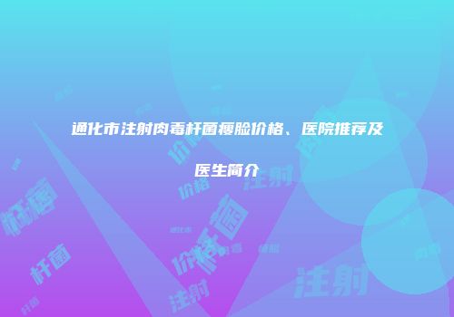 通化市注射肉毒杆菌瘦脸价格、医院推荐及医生简介