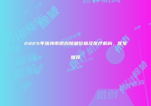 2025年抚州市微创除皱价格及医疗机构、医生推荐